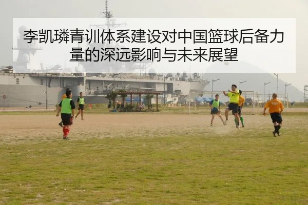 李凯璘青训体系建设对中国篮球后备力量的深远影响与未来展望