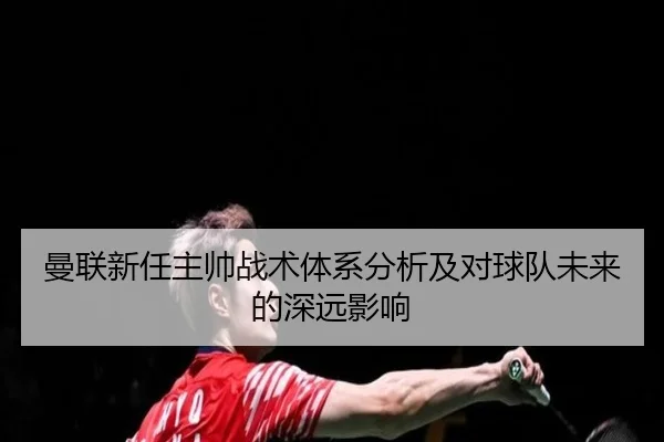 曼联新任主帅战术体系分析及对球队未来的深远影响