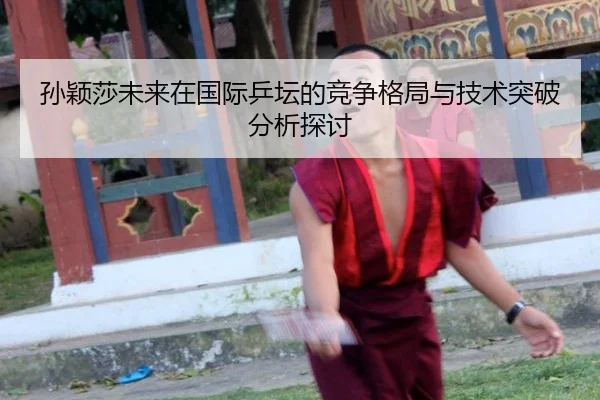 孙颖莎未来在国际乒坛的竞争格局与技术突破分析探讨