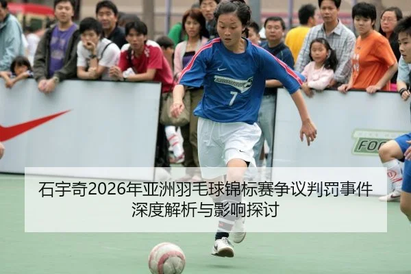 石宇奇2026年亚洲羽毛球锦标赛争议判罚事件深度解析与影响探讨