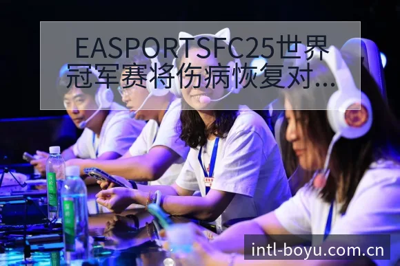 EASPORTSFC25世界冠军赛将伤病恢复对赛程影响 - 博鱼体育App