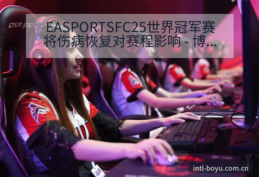 EASPORTSFC25世界冠军赛将伤病恢复对赛程影响 - 博鱼体育App