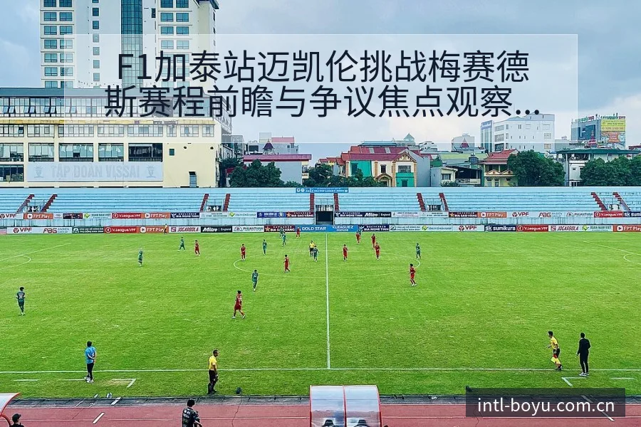 F1加泰站迈凯伦挑战梅赛德斯赛程前瞻与争议焦点观察 - 博鱼体育App