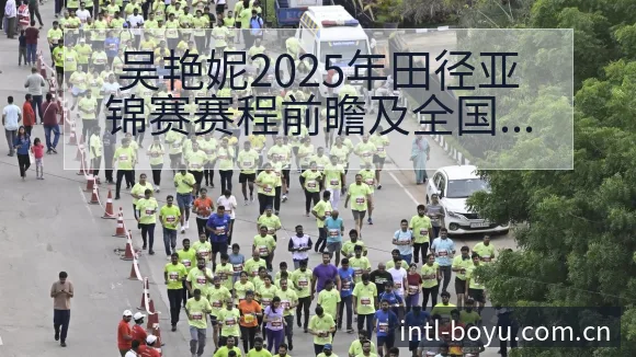 吴艳妮2025年田径亚锦赛赛程前瞻及全国纪录目标分析 - 博鱼体育App