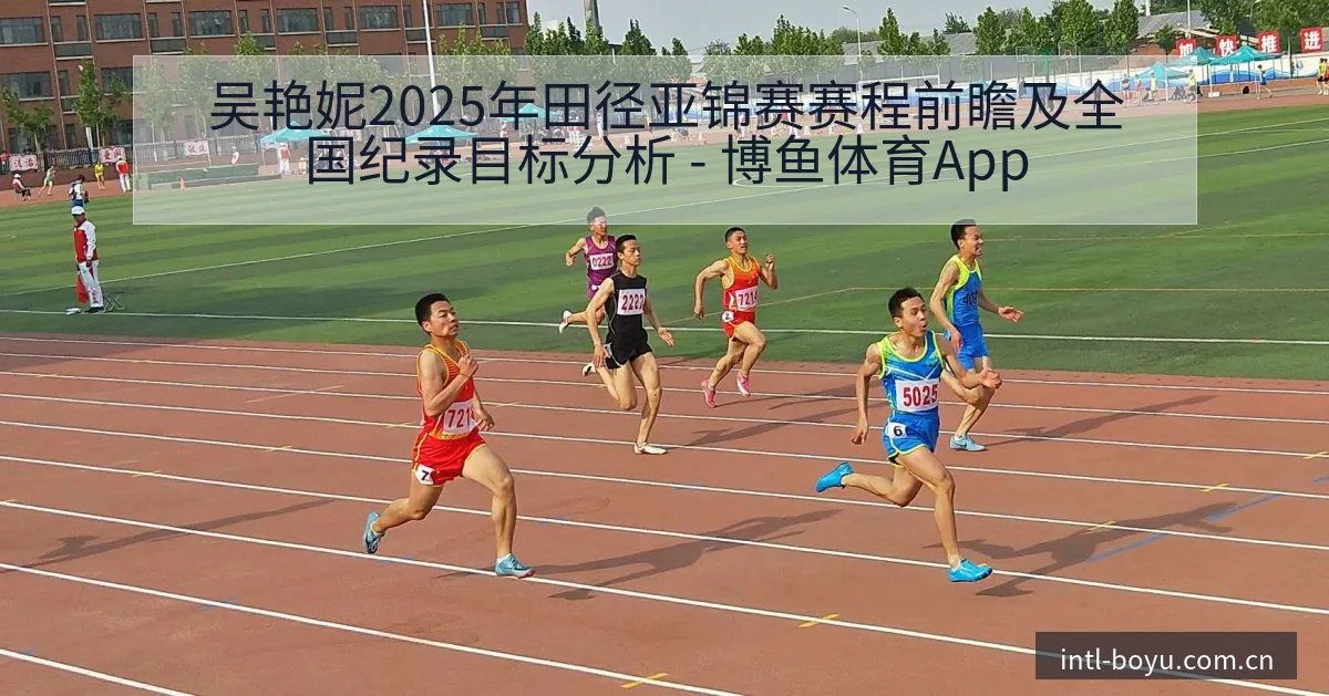 吴艳妮2025年田径亚锦赛赛程前瞻及全国纪录目标分析 - 博鱼体育App
